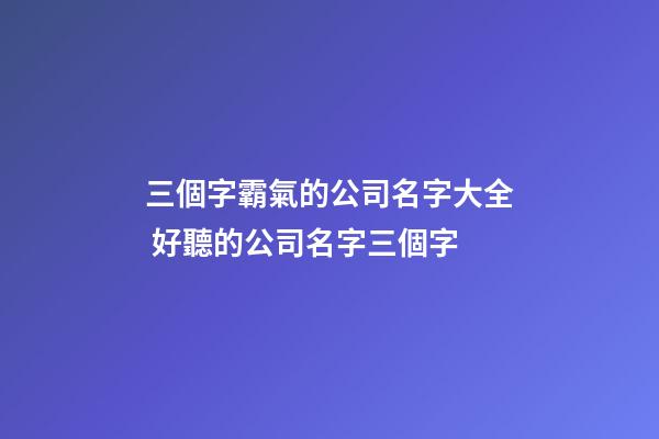 三個字霸氣的公司名字大全 好聽的公司名字三個字